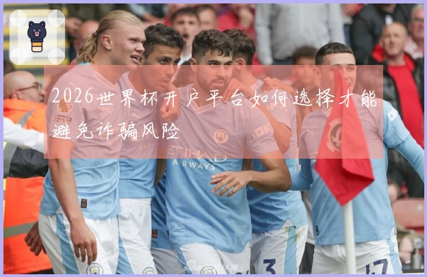 2026世界杯开户平台如何选择才能避免诈骗风险