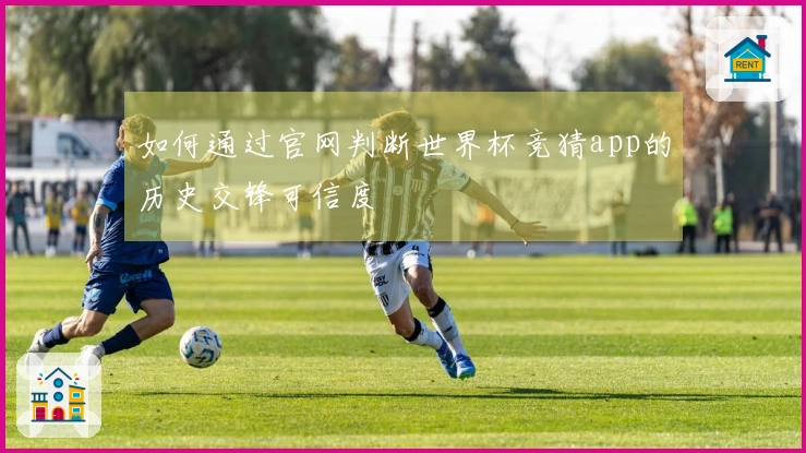 如何通过官网判断世界杯竞猜app的历史交锋可信度