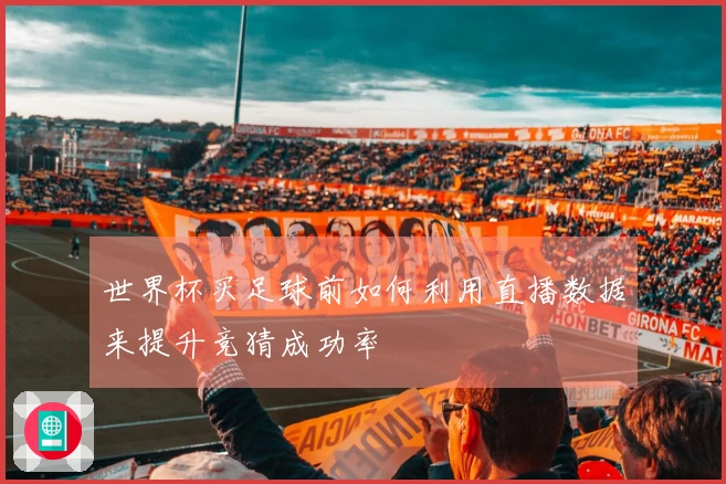 世界杯买足球前如何利用直播数据来提升竞猜成功率
