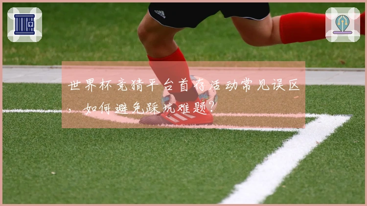 世界杯竞猜平台首存活动常见误区，如何避免踩坑难题？