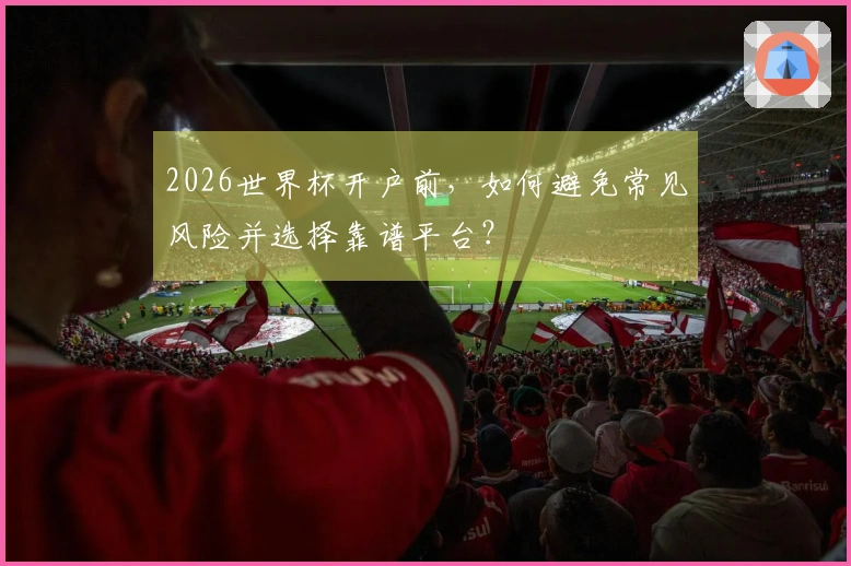 2026世界杯开户前，如何避免常见风险并选择靠谱平台？
