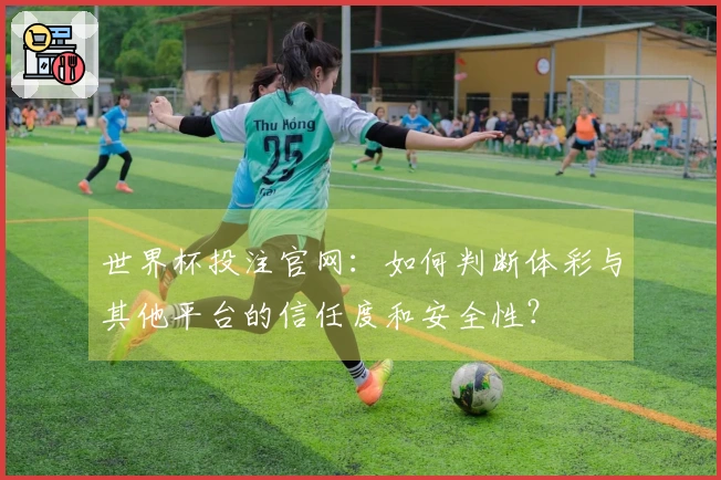 世界杯投注官网：如何判断体彩与其他平台的信任度和安全性？