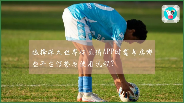 选择烽火世界杯竞猜APP时需考虑哪些平台信誉与使用流程？