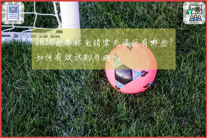 2026世界杯竞猜常见误区有哪些？如何有效识别与避坑