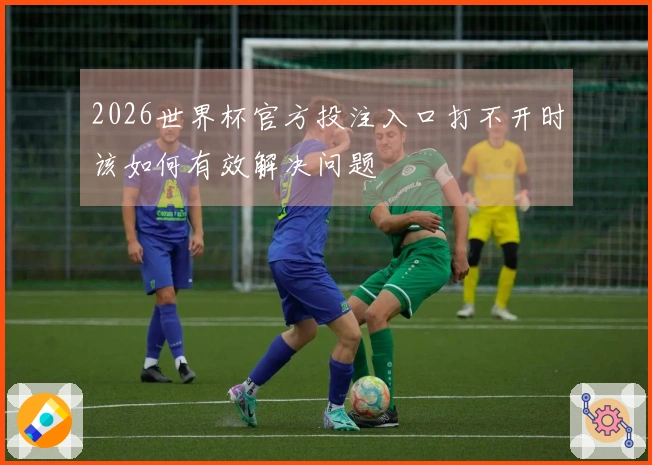 2026世界杯官方投注入口打不开时该如何有效解决问题