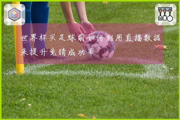 世界杯买足球前如何利用直播数据来提升竞猜成功率