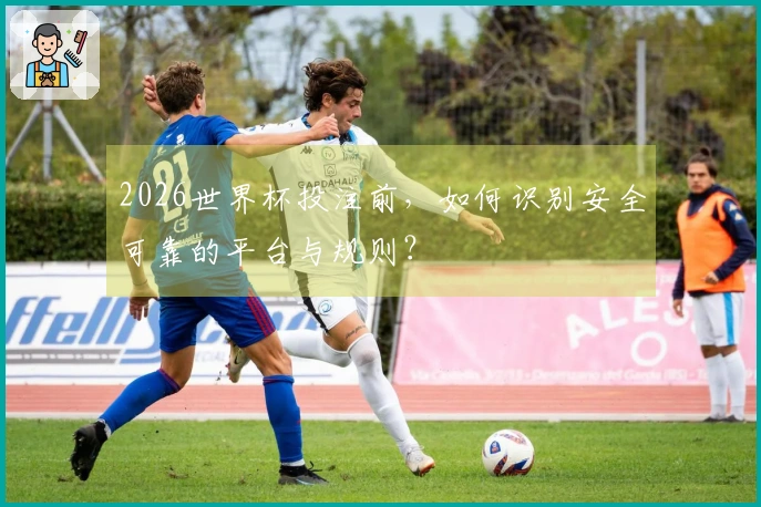 2026世界杯投注前，如何识别安全可靠的平台与规则？