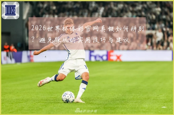 2026世界杯体彩官网真假如何辨别？避免踩坑的实用技巧与建议
