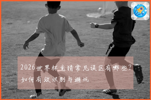 2026世界杯竞猜常见误区有哪些？如何有效识别与避坑