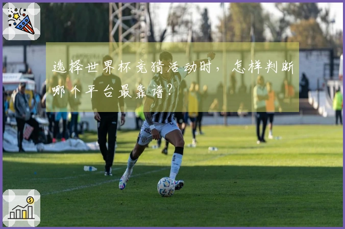 选择世界杯竞猜活动时，怎样判断哪个平台最靠谱？