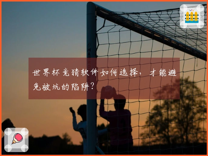 世界杯竞猜软件如何选择，才能避免被坑的陷阱？