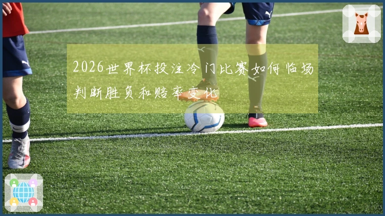 2026世界杯投注冷门比赛如何临场判断胜负和赔率变化
