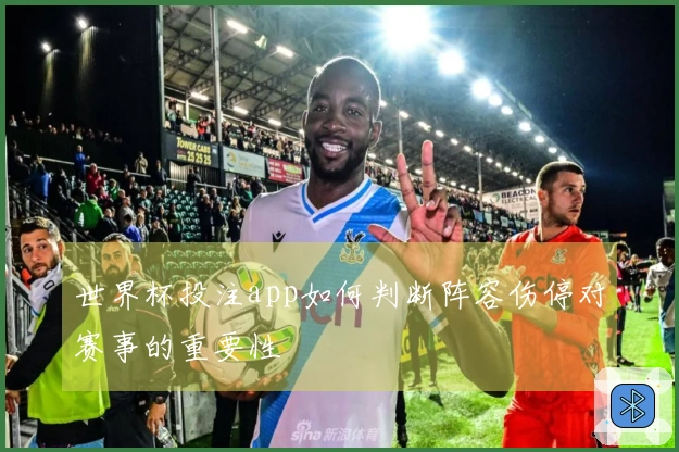 世界杯投注app如何判断阵容伤停对赛事的重要性