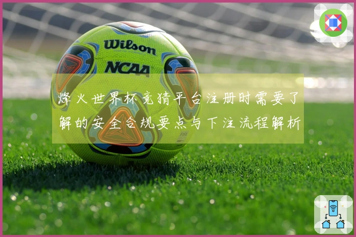 烽火世界杯竞猜平台注册时需要了解的安全合规要点与下注流程解析