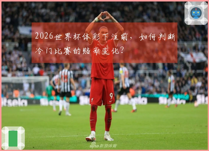 2026世界杯体彩下注前，如何判断冷门比赛的赔率变化？