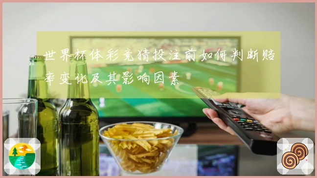 世界杯体彩竞猜投注前如何判断赔率变化及其影响因素