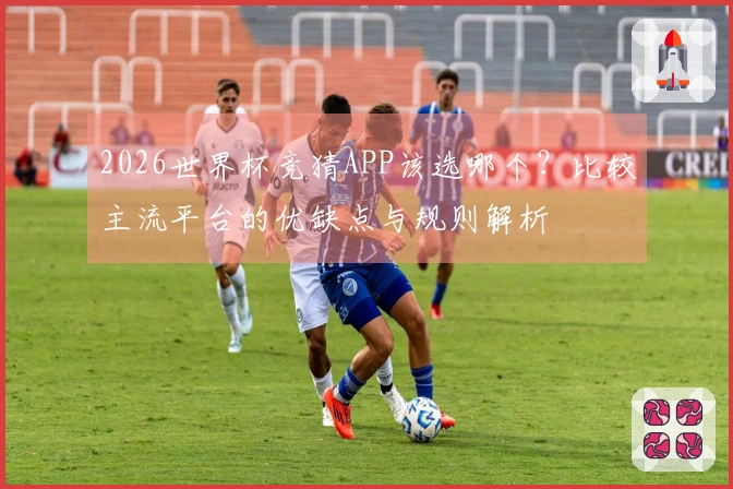 2026世界杯竞猜APP该选哪个？比较主流平台的优缺点与规则解析