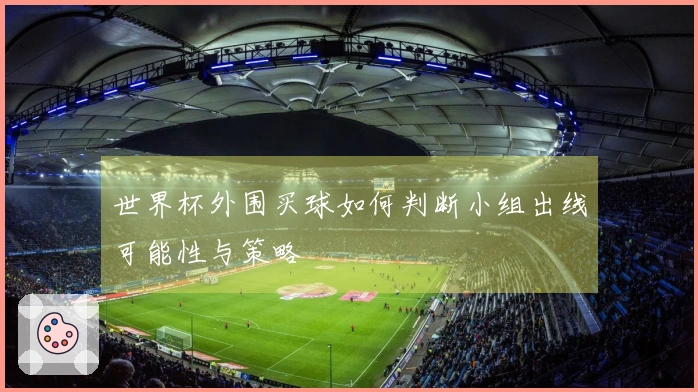 世界杯外围买球如何判断小组出线可能性与策略