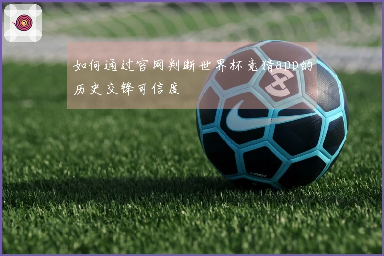 如何通过官网判断世界杯竞猜app的历史交锋可信度
