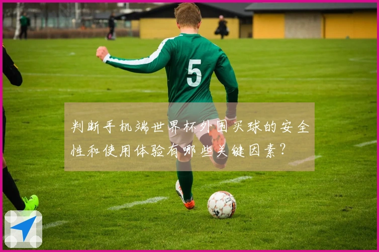 判断手机端世界杯外围买球的安全性和使用体验有哪些关键因素？