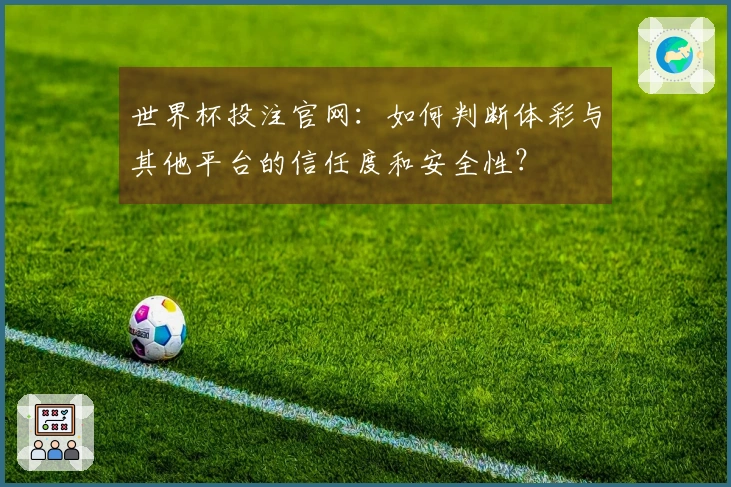 世界杯投注官网：如何判断体彩与其他平台的信任度和安全性？