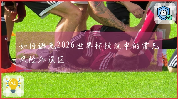 如何避免2026世界杯投注中的常见风险和误区