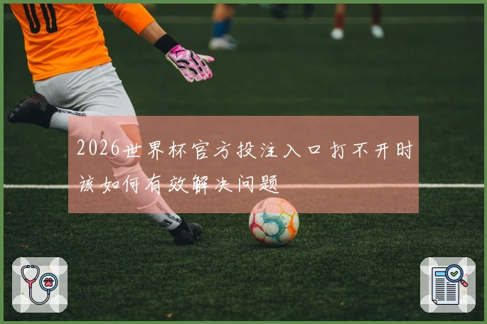 2026世界杯官方投注入口打不开时该如何有效解决问题