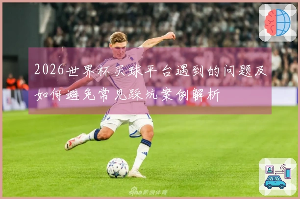 2026世界杯买球平台遇到的问题及如何避免常见踩坑案例解析