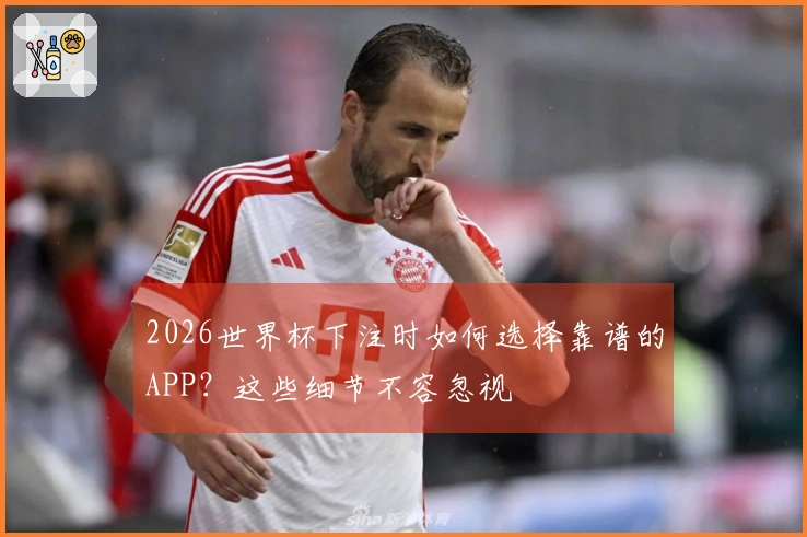 2026世界杯下注时如何选择靠谱的APP？这些细节不容忽视