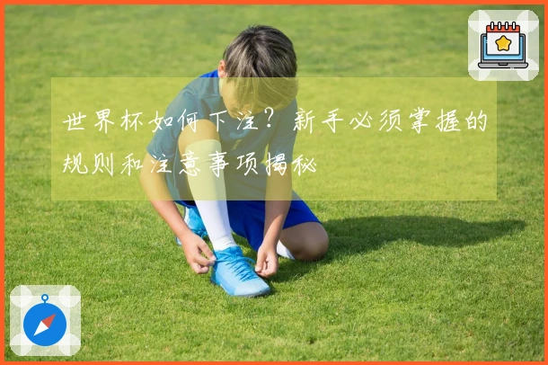 世界杯如何下注？新手必须掌握的规则和注意事项揭秘