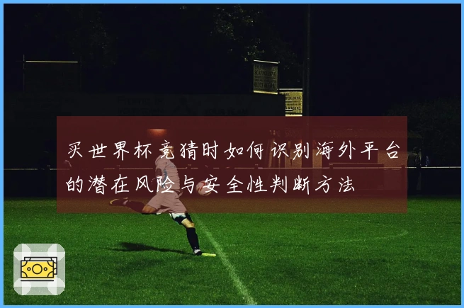买世界杯竞猜时如何识别海外平台的潜在风险与安全性判断方法