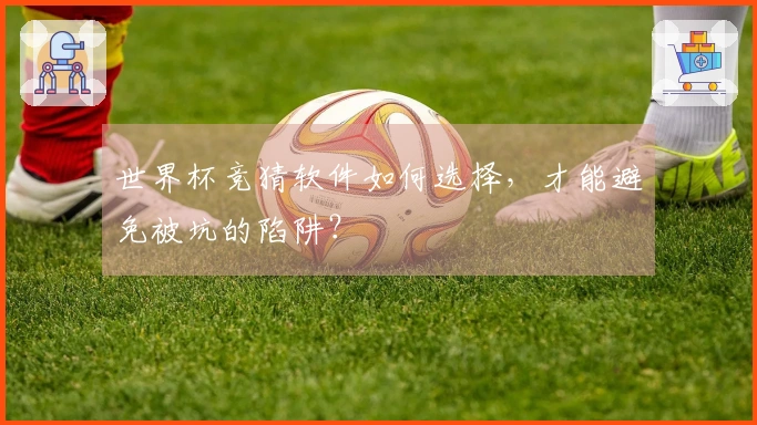 世界杯竞猜软件如何选择，才能避免被坑的陷阱？
