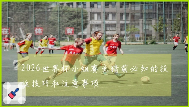 2026世界杯小组赛竞猜前必知的投注技巧和注意事项