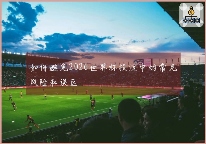 如何避免2026世界杯投注中的常见风险和误区