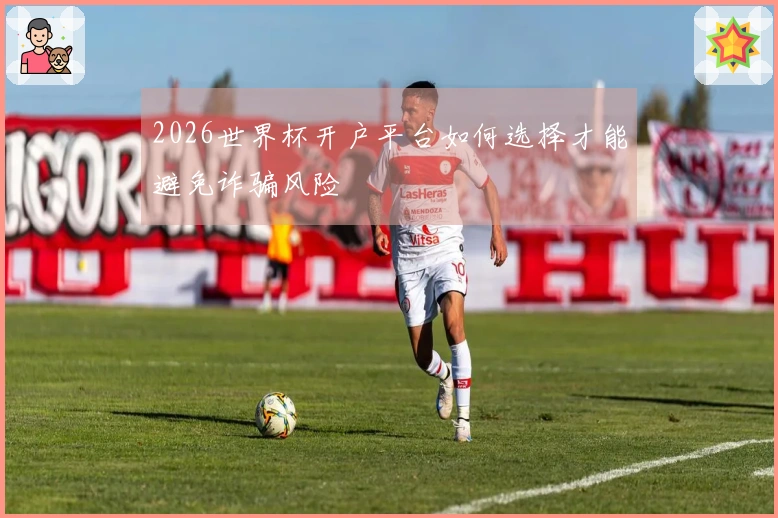 2026世界杯开户平台如何选择才能避免诈骗风险