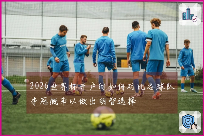 2026世界杯开户时如何对比各球队夺冠概率以做出明智选择