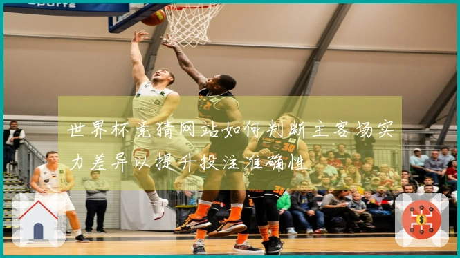 世界杯竞猜网站如何判断主客场实力差异以提升投注准确性