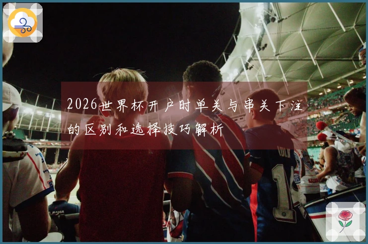 2026世界杯开户时单关与串关下注的区别和选择技巧解析