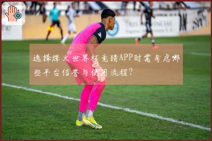 选择烽火世界杯竞猜APP时需考虑哪些平台信誉与使用流程？