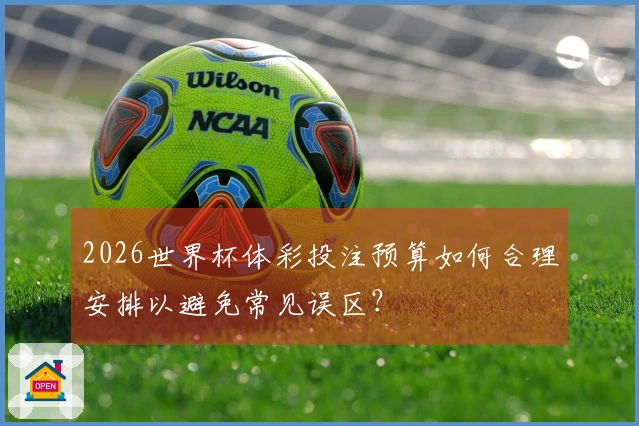 2026世界杯体彩投注预算如何合理安排以避免常见误区？