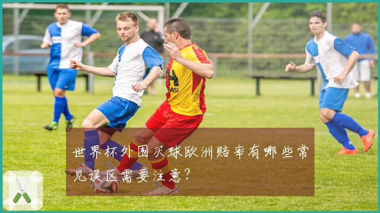 世界杯外围买球欧洲赔率有哪些常见误区需要注意？