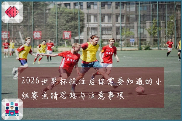2026世界杯投注后你需要知道的小组赛竞猜思路与注意事项