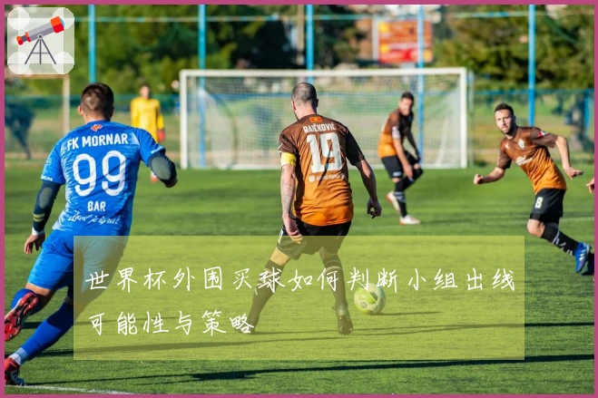 世界杯外围买球如何判断小组出线可能性与策略