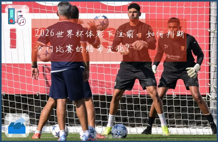 2026世界杯体彩下注前，如何判断冷门比赛的赔率变化？
