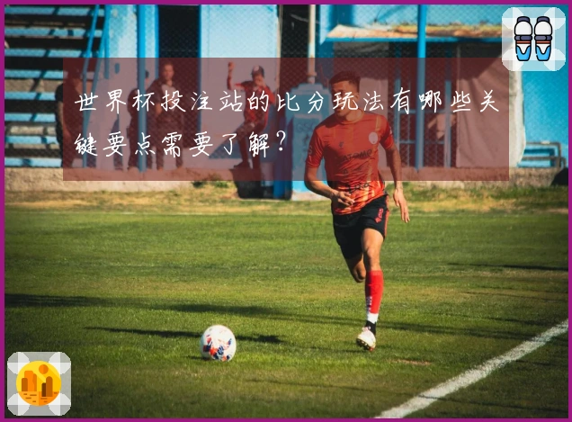 世界杯投注站的比分玩法有哪些关键要点需要了解？