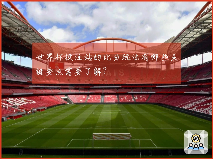 世界杯投注站的比分玩法有哪些关键要点需要了解？