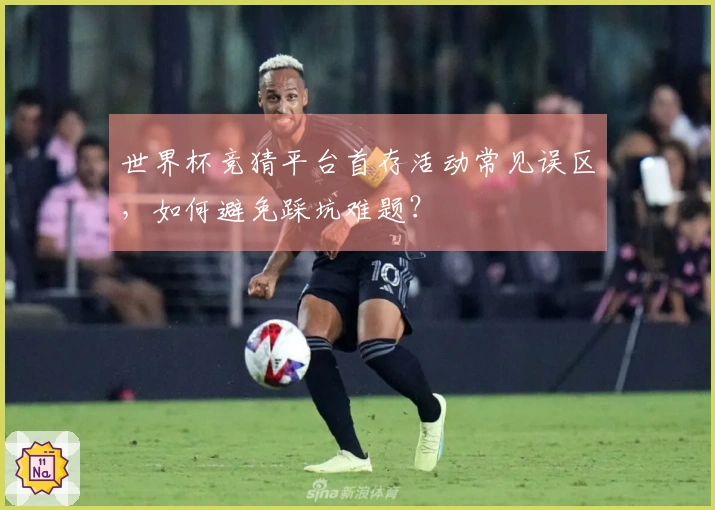 世界杯竞猜平台首存活动常见误区，如何避免踩坑难题？