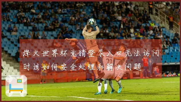 烽火世界杯竞猜登录入口无法访问时该如何安全处理和解决问题